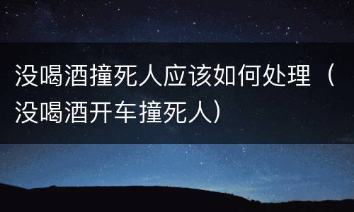 没喝酒撞死人应该如何处理（没喝酒开车撞死人）