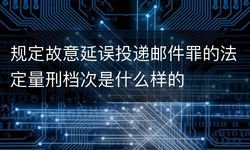 规定故意延误投递邮件罪的法定量刑档次是什么样的