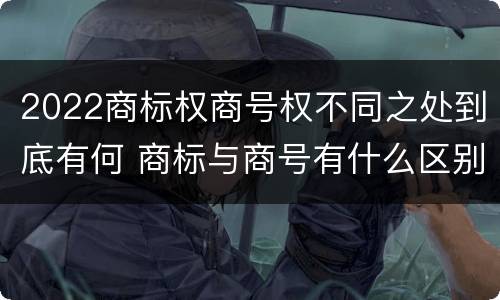 2022商标权商号权不同之处到底有何 商标与商号有什么区别