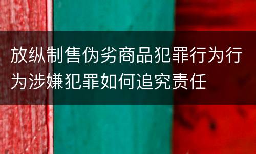 放纵制售伪劣商品犯罪行为行为涉嫌犯罪如何追究责任