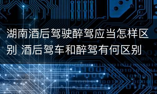 湖南酒后驾驶醉驾应当怎样区别 酒后驾车和醉驾有何区别