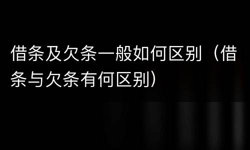 借条及欠条一般如何区别（借条与欠条有何区别）