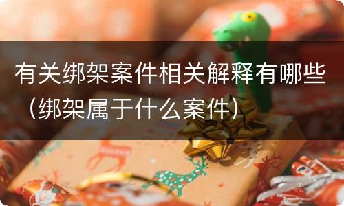 有关绑架案件相关解释有哪些（绑架属于什么案件）
