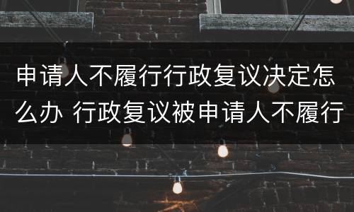 申请人不履行行政复议决定怎么办 行政复议被申请人不履行