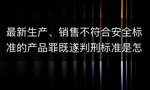 最新生产、销售不符合安全标准的产品罪既遂判刑标准是怎么样的