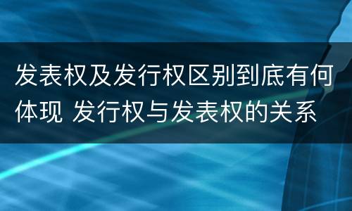 发表权及发行权区别到底有何体现 发行权与发表权的关系