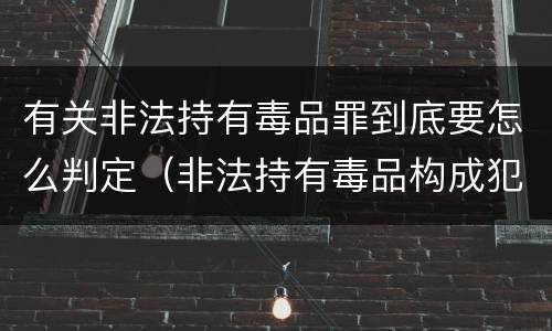 有关非法持有毒品罪到底要怎么判定（非法持有毒品构成犯罪吗）