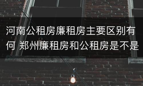 河南公租房廉租房主要区别有何 郑州廉租房和公租房是不是一样
