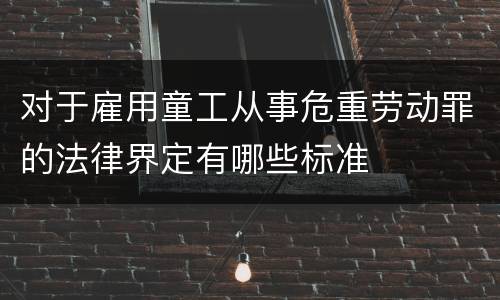对于雇用童工从事危重劳动罪的法律界定有哪些标准