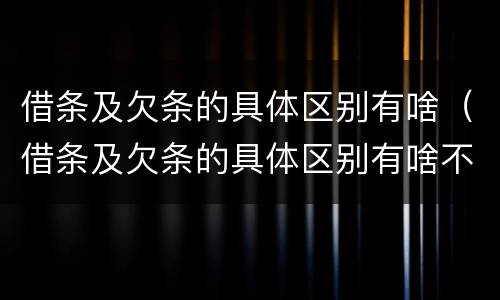 借条及欠条的具体区别有啥（借条及欠条的具体区别有啥不同）