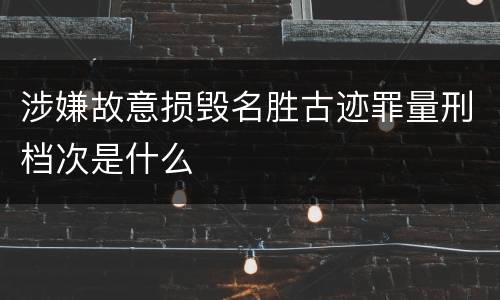 涉嫌故意损毁名胜古迹罪量刑档次是什么