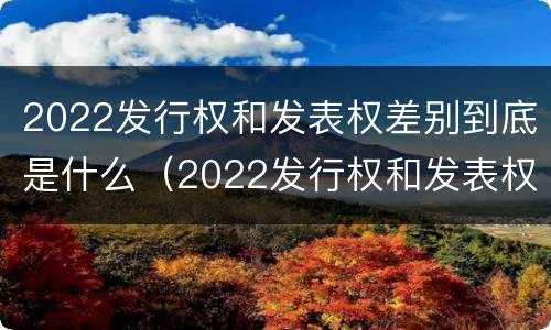 2022发行权和发表权差别到底是什么（2022发行权和发表权差别到底是什么）