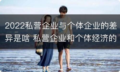2022私营企业与个体企业的差异是啥 私营企业和个体经济的区别