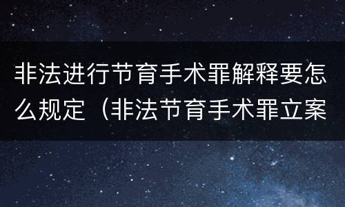 非法进行节育手术罪解释要怎么规定(非法节育手术罪立案标准)