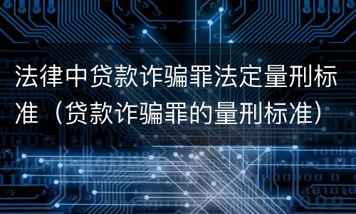 法律中贷款诈骗罪法定量刑标准（贷款诈骗罪的量刑标准）