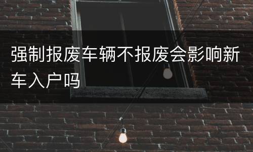 强制报废车辆不报废会影响新车入户吗