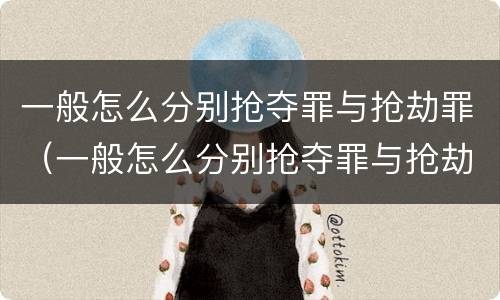 一般怎么分别抢夺罪与抢劫罪（一般怎么分别抢夺罪与抢劫罪呢）