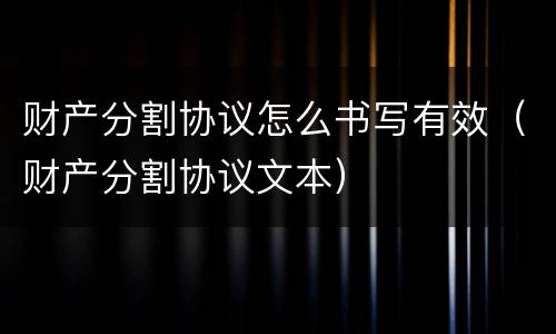 财产分割协议怎么书写有效（财产分割协议文本）