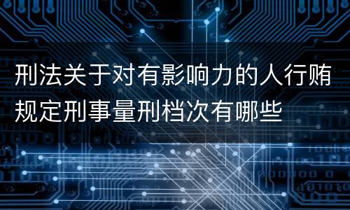 刑法关于对有影响力的人行贿规定刑事量刑档次有哪些