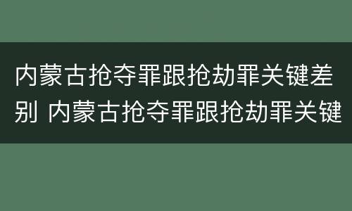 内蒙古抢夺罪跟抢劫罪关键差别 内蒙古抢夺罪跟抢劫罪关键差别大吗