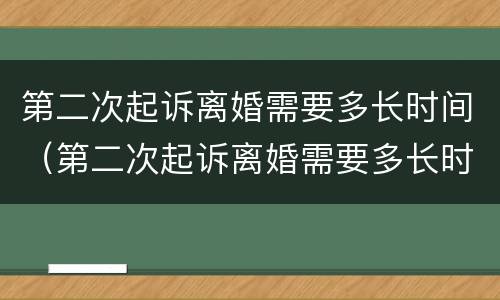 第二次起诉离婚需要多长时间（第二次起诉离婚需要多长时间才能开庭）