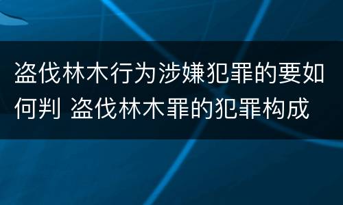 盗伐林木行为涉嫌犯罪的要如何判 盗伐林木罪的犯罪构成