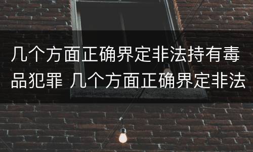 几个方面正确界定非法持有毒品犯罪 几个方面正确界定非法持有毒品犯罪案件
