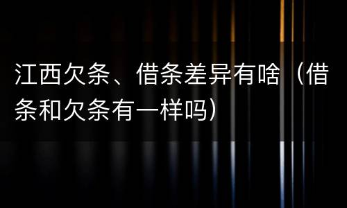 江西欠条、借条差异有啥（借条和欠条有一样吗）