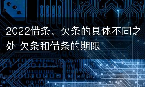 2022借条、欠条的具体不同之处 欠条和借条的期限