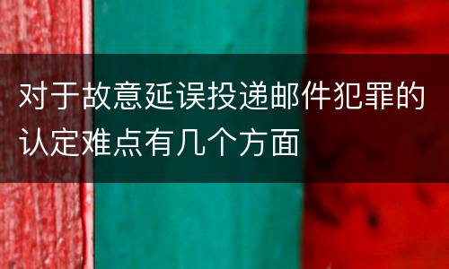 对于故意延误投递邮件犯罪的认定难点有几个方面