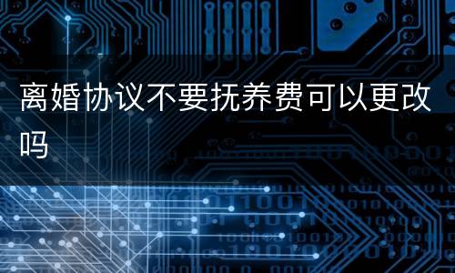 离婚协议不要抚养费可以更改吗