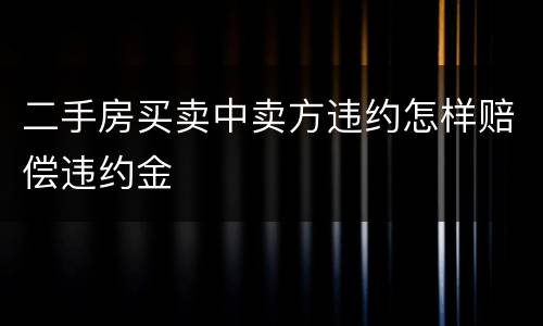二手房买卖中卖方违约怎样赔偿违约金