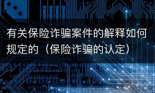 有关保险诈骗案件的解释如何规定的(保险诈骗的认定)