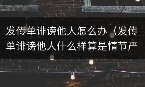 发传单诽谤他人怎么办（发传单诽谤他人什么样算是情节严重）