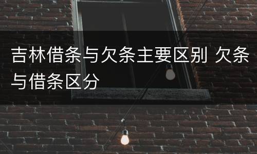 吉林借条与欠条主要区别 欠条与借条区分