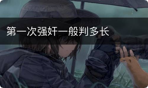 第一次强奸一般判多长