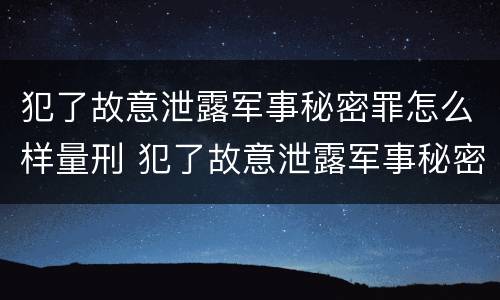 犯了故意泄露军事秘密罪怎么样量刑 犯了故意泄露军事秘密罪怎么样量刑
