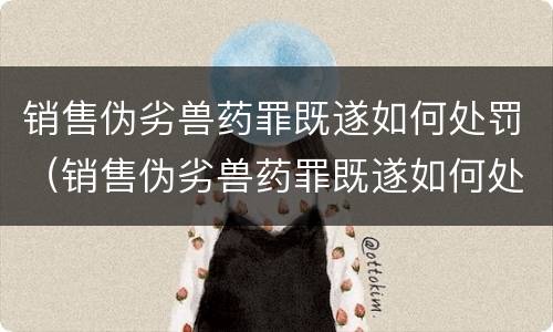 销售伪劣兽药罪既遂如何处罚（销售伪劣兽药罪既遂如何处罚）