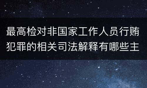 最高检对非国家工作人员行贿犯罪的相关司法解释有哪些主要规定