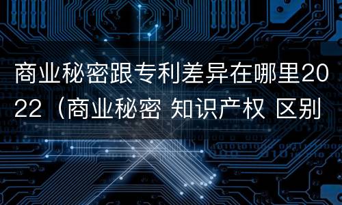 商业秘密跟专利差异在哪里2022（商业秘密 知识产权 区别）