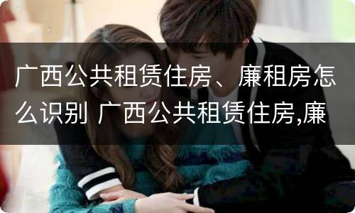 广西公共租赁住房、廉租房怎么识别 广西公共租赁住房,廉租房怎么识别的
