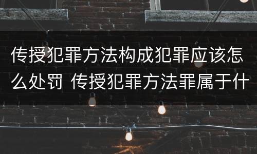 传授犯罪方法构成犯罪应该怎么处罚 传授犯罪方法罪属于什么罪
