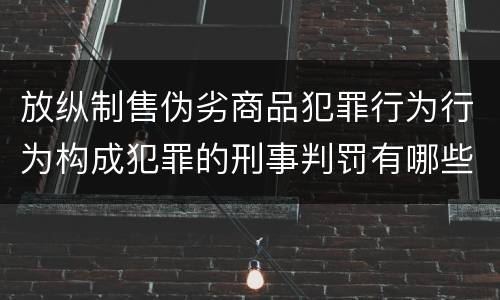 放纵制售伪劣商品犯罪行为行为构成犯罪的刑事判罚有哪些内容