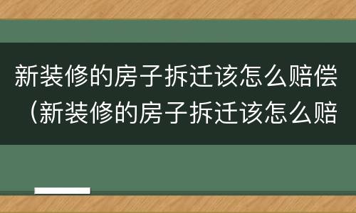 新装修的房子拆迁该怎么赔偿（新装修的房子拆迁该怎么赔偿呢）