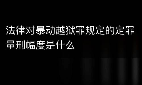 法律对暴动越狱罪规定的定罪量刑幅度是什么