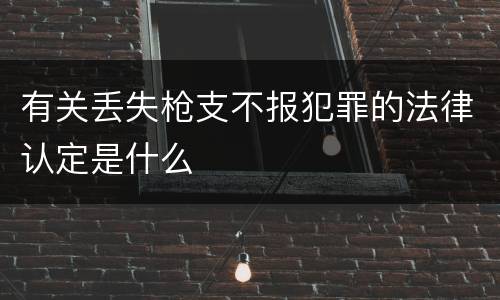 有关丢失枪支不报犯罪的法律认定是什么