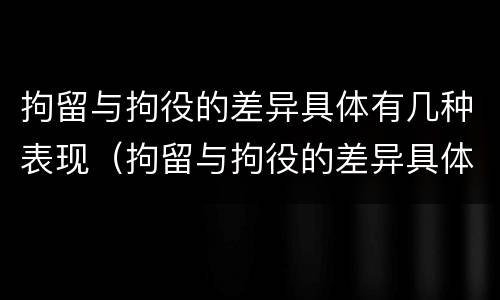 拘留与拘役的差异具体有几种表现（拘留与拘役的差异具体有几种表现形式）