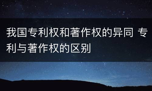 我国专利权和著作权的异同 专利与著作权的区别