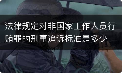 法律规定对非国家工作人员行贿罪的刑事追诉标准是多少