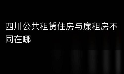 四川公共租赁住房与廉租房不同在哪